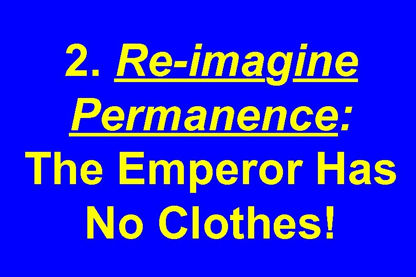 2. Re-imagine Permanence: The Emperor Has No Clothes! 