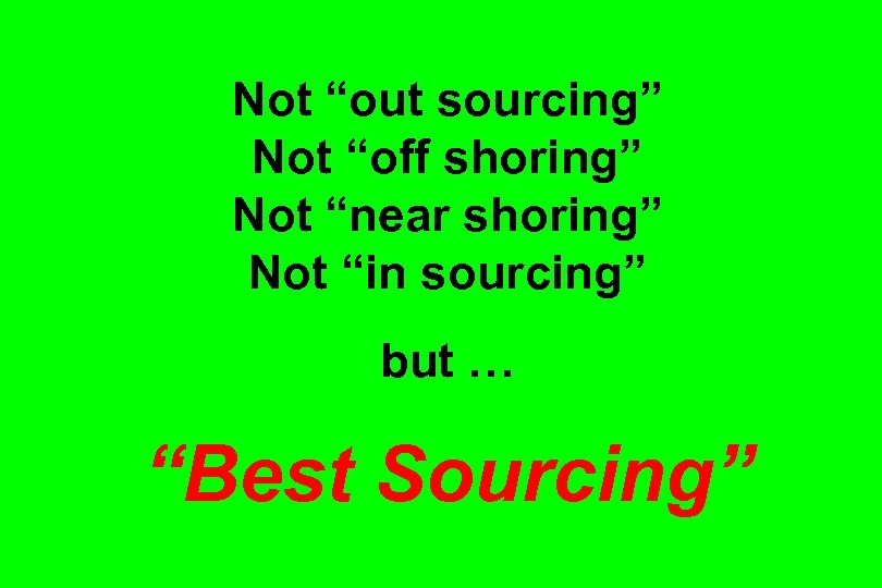 Not “out sourcing” Not “off shoring” Not “near shoring” Not “in sourcing” but …