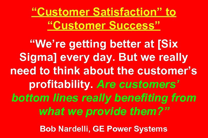 “Customer Satisfaction” to “Customer Success” “We’re getting better at [Six Sigma] every day. But