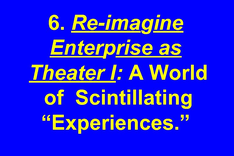 6. Re-imagine Enterprise as Theater I: A World of Scintillating “Experiences. ” 