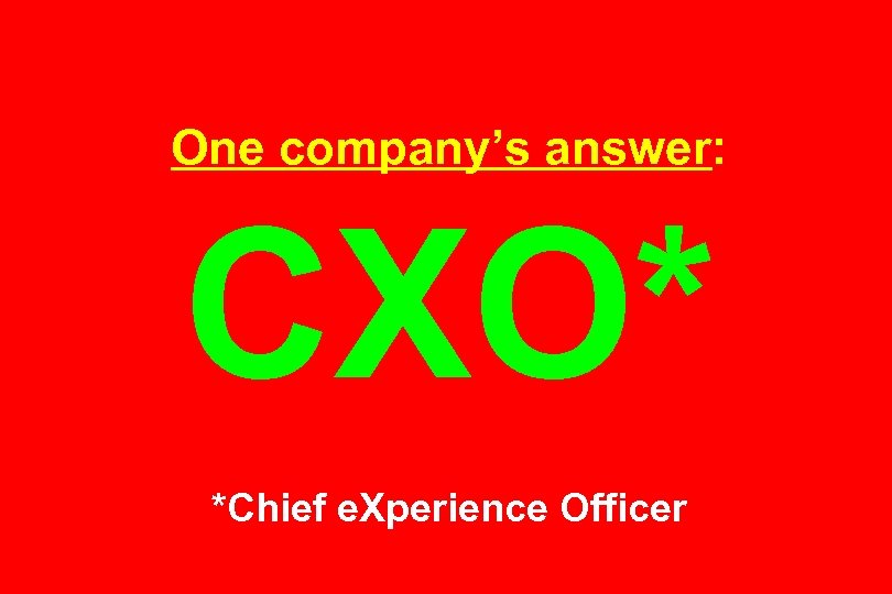 One company’s answer: CXO* *Chief e. Xperience Officer 