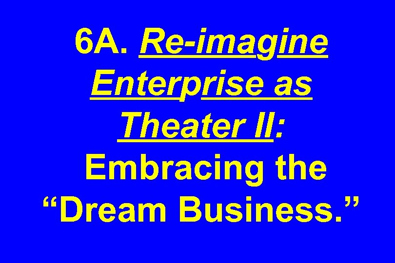 6 A. Re-imagine Enterprise as Theater II: Embracing the “Dream Business. ” 