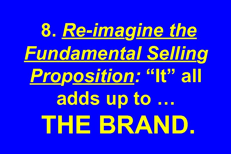 8. Re-imagine the Fundamental Selling Proposition: “It” all adds up to … THE BRAND.