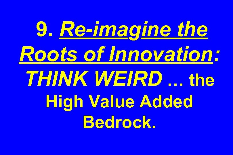 9. Re-imagine the Roots of Innovation: THINK WEIRD … the High Value Added Bedrock.