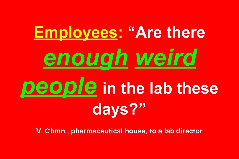 Employees: “Are there enough weird people in the lab these days? ” V. Chmn.