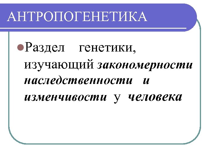 АНТРОПОГЕНЕТИКА l. Раздел генетики, изучающий закономерности наследственности и изменчивости у человека 