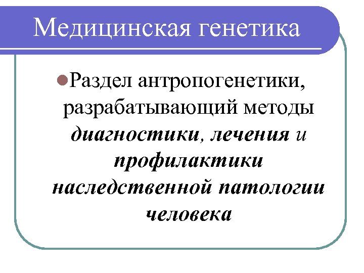 Медицинская генетика l. Раздел антропогенетики, разрабатывающий методы диагностики, лечения и профилактики наследственной патологии человека