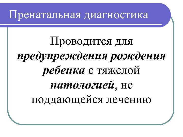 Пренатальная диагностика Проводится для предупреждения рождения ребенка с тяжелой патологией, не поддающейся лечению 