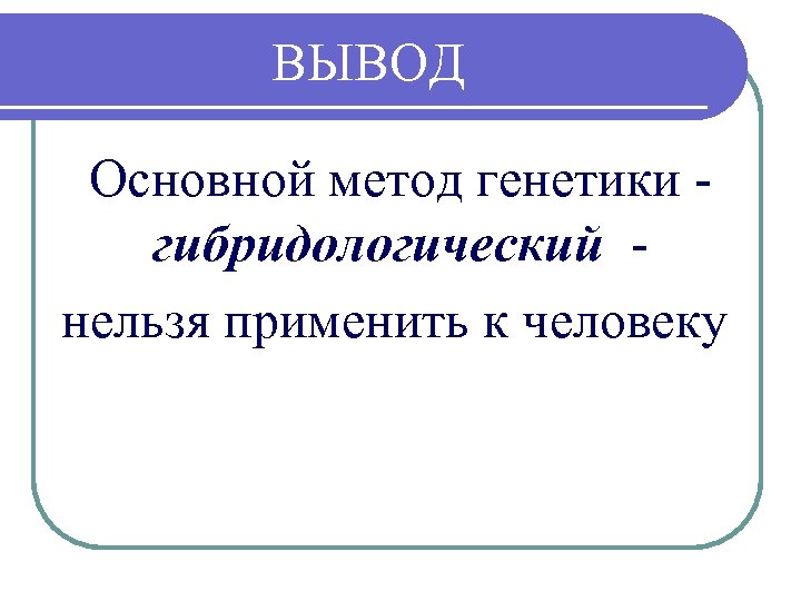 ВЫВОД Основной метод генетики гибридологический нельзя применить к человеку 