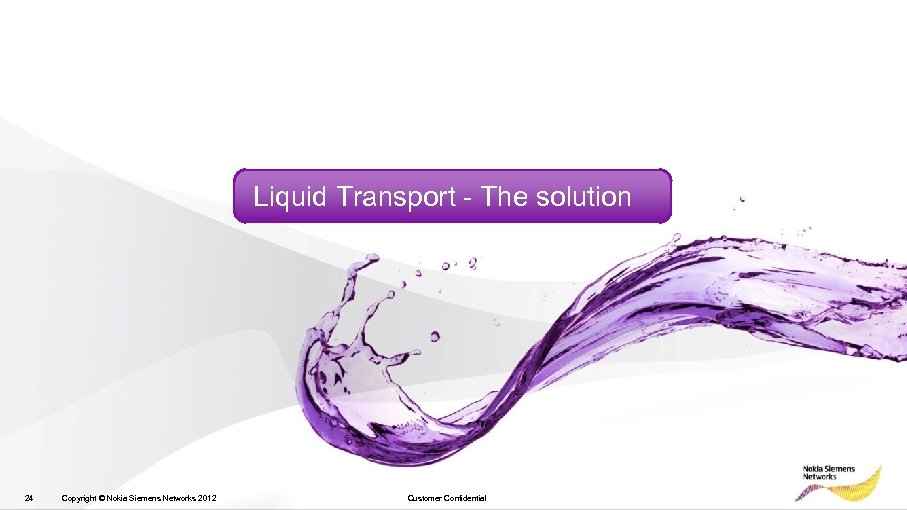 Liquid Transport - The solution 24 Copyright © Nokia Siemens Networks 2012 Customer Confidential