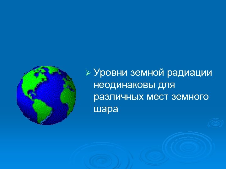 Ø Уровни земной радиации неодинаковы для различных мест земного шара 