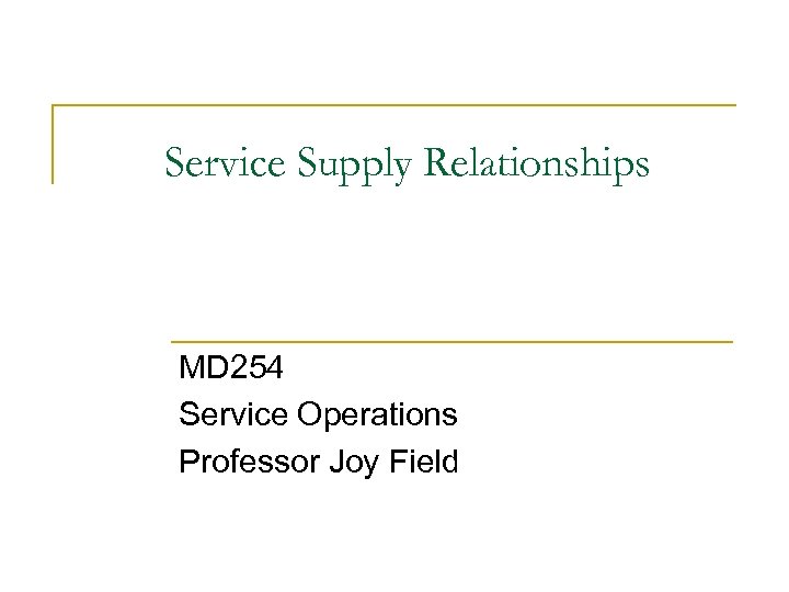 Service Supply Relationships MD 254 Service Operations Professor Joy Field 