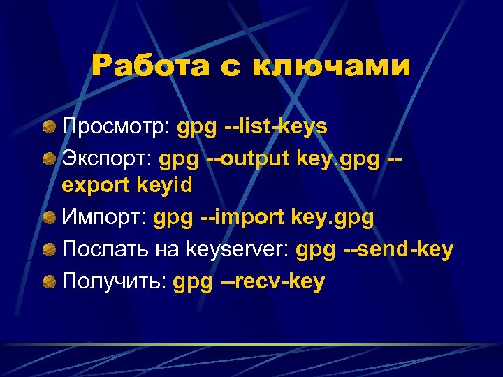Работа с ключами Просмотр: gpg --list-keys Экспорт: gpg --output key. gpg -export keyid Импорт: