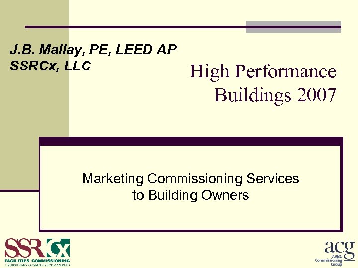 J. B. Mallay, PE, LEED AP SSRCx, LLC High Performance Buildings 2007 Marketing Commissioning