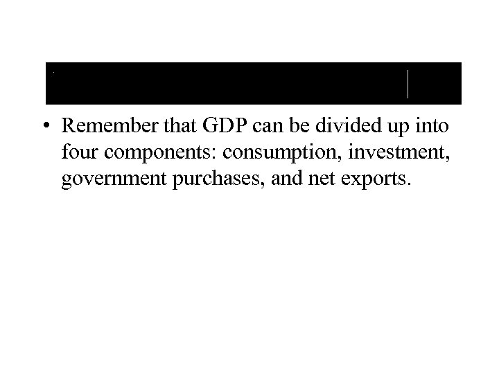  • Remember that GDP can be divided up into four components: consumption, investment,