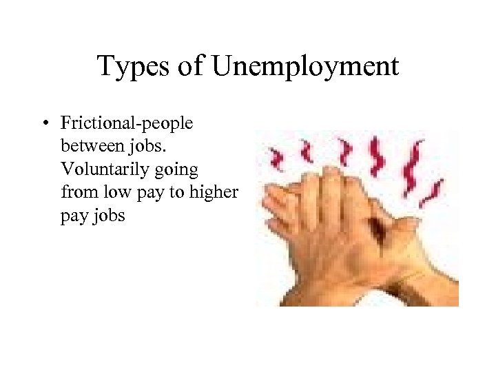 Types of Unemployment • Frictional-people between jobs. Voluntarily going from low pay to higher