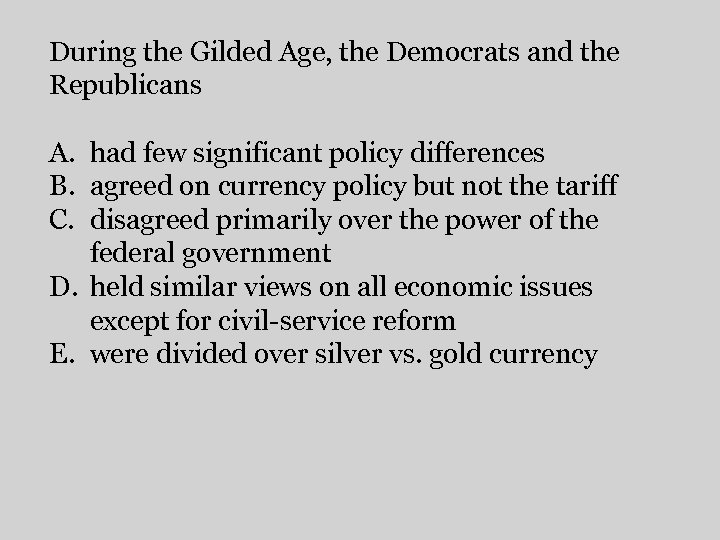 During the Gilded Age, the Democrats and the Republicans A. had few significant policy
