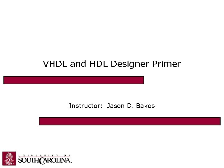 VHDL and HDL Designer Primer Instructor: Jason D. Bakos 