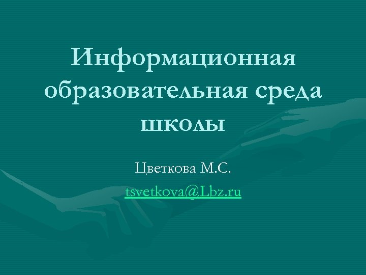Информационная образовательная среда школы Цветкова М. С. tsvetkova@Lbz. ru 