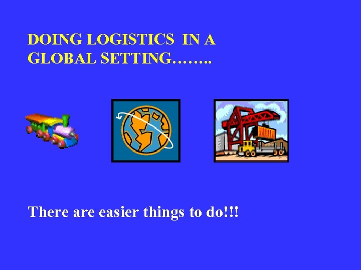 DOING LOGISTICS IN A GLOBAL SETTING……. . There are easier things to do!!! 