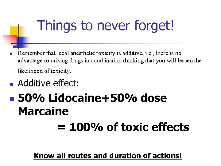 Things to never forget! n Remember that local anesthetic toxicity is additive, i. e.