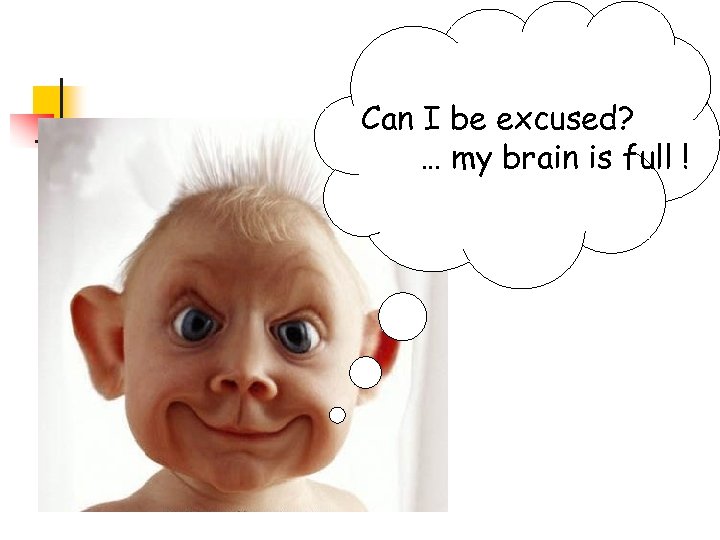 Can I be excused? … my brain is full ! 