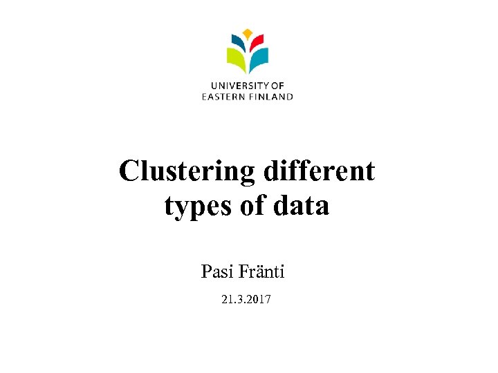 Clustering different types of data Pasi Fränti 21. 3. 2017 