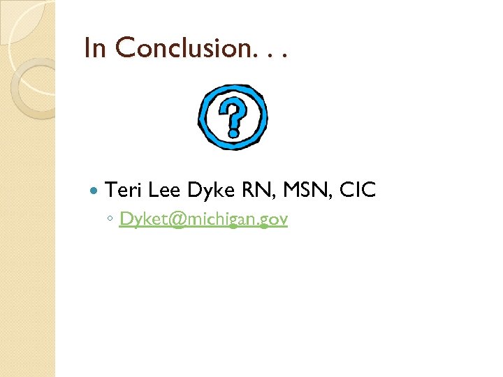In Conclusion. . . Teri Lee Dyke RN, MSN, CIC ◦ Dyket@michigan. gov 