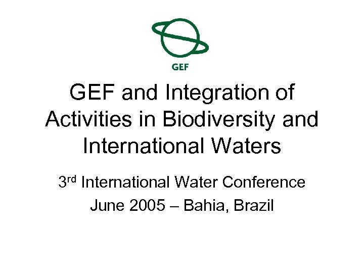 GEF and Integration of Activities in Biodiversity and International Waters 3 rd International Water