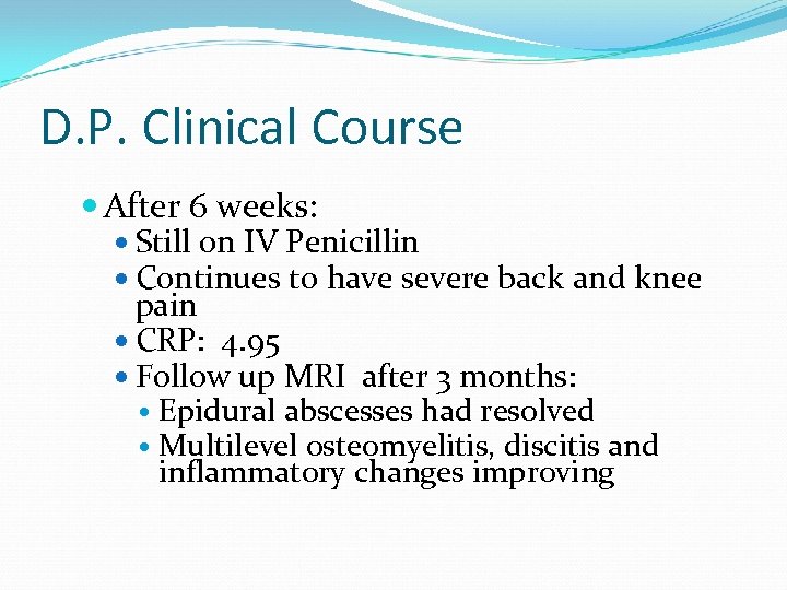 D. P. Clinical Course After 6 weeks: Still on IV Penicillin Continues to have