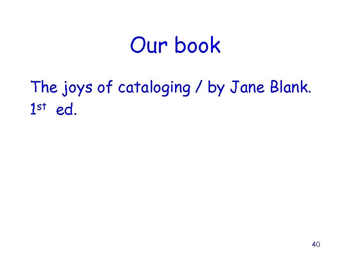 Our book The joys of cataloging / by Jane Blank. 1 st ed. 40