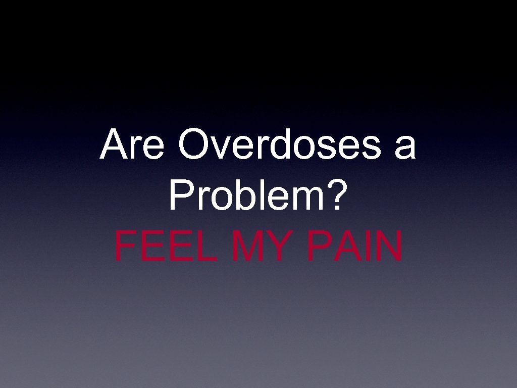 Are Overdoses a Problem? FEEL MY PAIN 