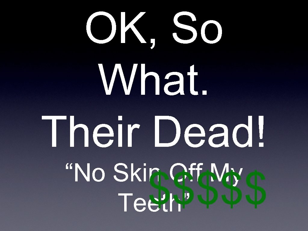 OK, So What. Their Dead! “No Skin Off My $$$$$ Teeth” 