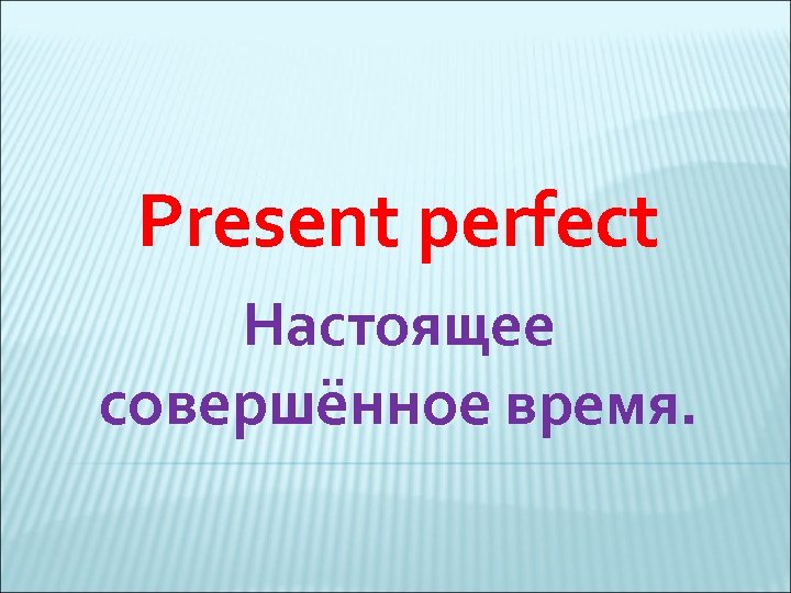 Present perfect Настоящее совершённое время. 