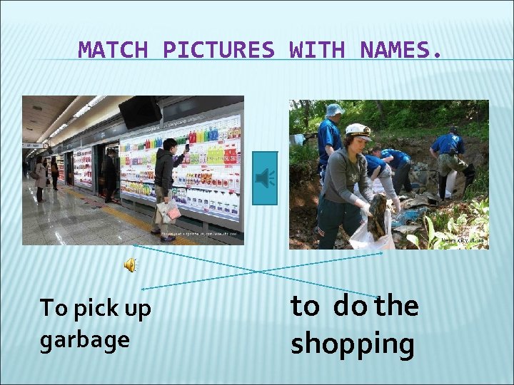 MATCH PICTURES WITH NAMES. To pick up garbage to do the shopping 
