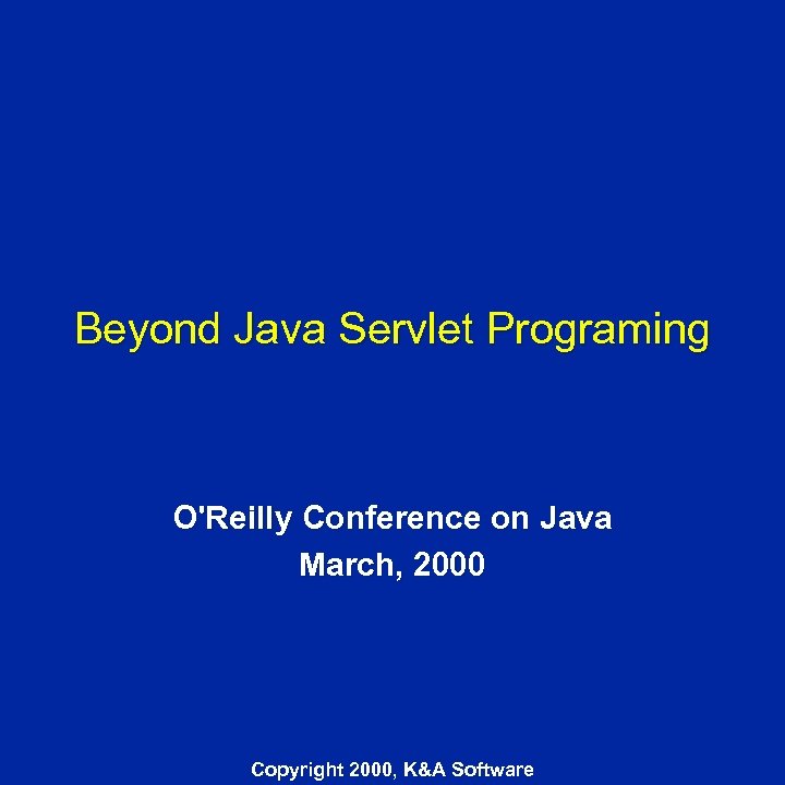 Beyond Java Servlet Programing O'Reilly Conference on Java March, 2000 Copyright 2000, K&A Software