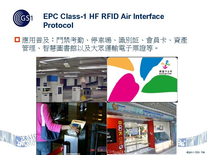 EPC Class-1 HF RFID Air Interface Protocol p 應用普及：門禁考勤、停車場、識別証、會員卡、資產 管理、智慧圖書館以及大眾運輸電子票證等。 © 2011 GS 1