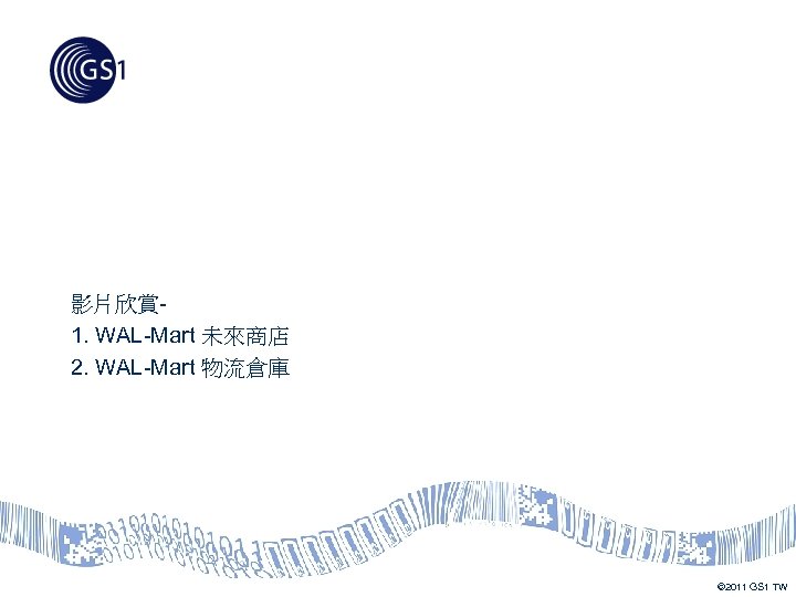影片欣賞 1. WAL-Mart 未來商店 2. WAL-Mart 物流倉庫 © 2011 GS 1 TW 