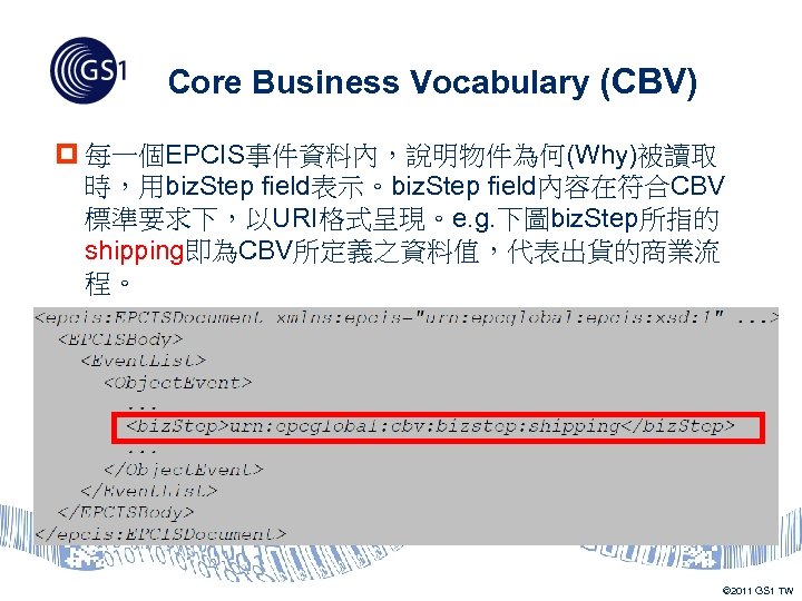 Core Business Vocabulary (CBV) p 每一個EPCIS事件資料內，說明物件為何(Why)被讀取 時，用biz. Step field表示。biz. Step field內容在符合CBV 標準要求下，以URI格式呈現。e. g. 下圖biz.