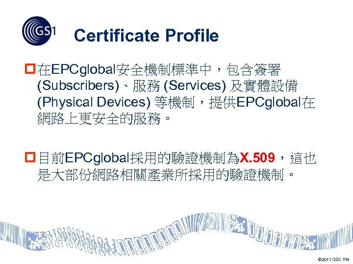 Certificate Profile p 在EPCglobal安全機制標準中，包含簽署 (Subscribers)、服務 (Services) 及實體設備 (Physical Devices) 等機制，提供EPCglobal在 網路上更安全的服務。 p 目前EPCglobal採用的驗證機制為X. 509，這也