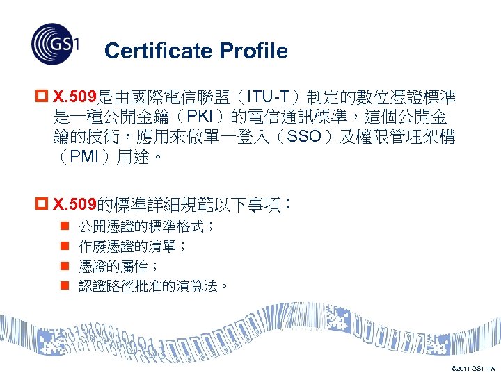Certificate Profile p X. 509是由國際電信聯盟（ITU-T）制定的數位憑證標準 是一種公開金鑰（PKI）的電信通訊標準，這個公開金 鑰的技術，應用來做單一登入（SSO）及權限管理架構 （PMI）用途。 p X. 509的標準詳細規範以下事項： n n 公開憑證的標準格式；