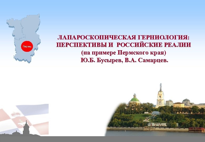 Пермь ЛАПАРОСКОПИЧЕСКАЯ ГЕРНИОЛОГИЯ: ПЕРСПЕКТИВЫ И РОССИЙСКИЕ РЕАЛИИ (на примере Пермского края) Ю. Б. Бусырев,
