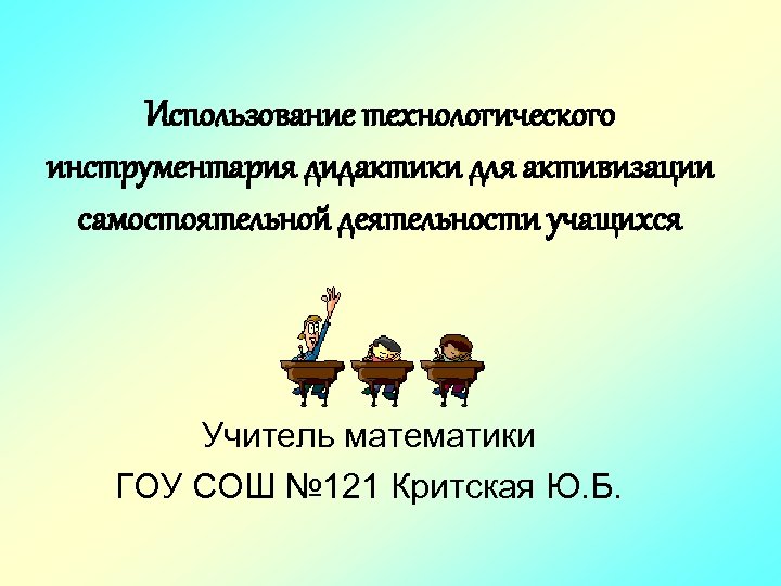 Использование технологического инструментария дидактики для активизации самостоятельной деятельности учащихся Учитель математики ГОУ СОШ №