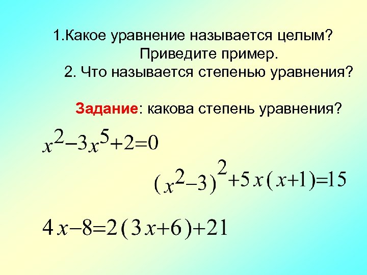 1. Какое уравнение называется целым? Приведите пример. 2. Что называется степенью уравнения? Задание: какова