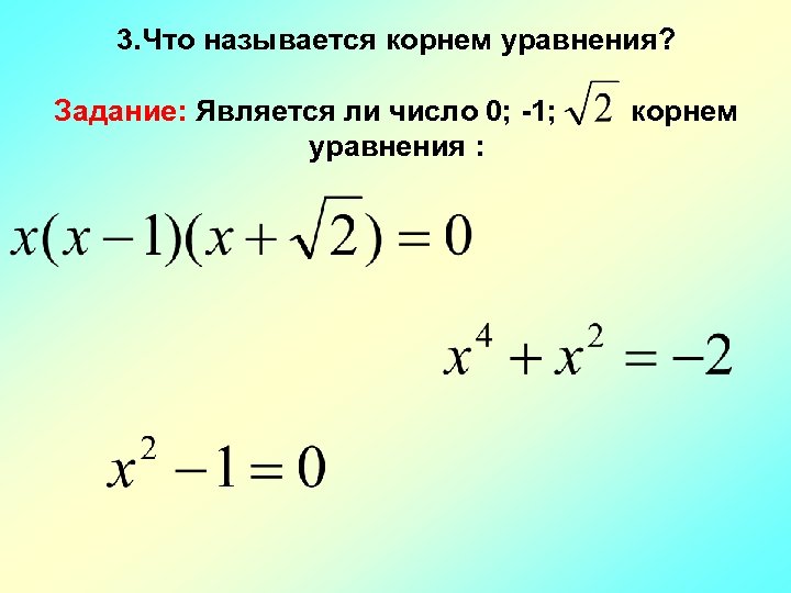 3. Что называется корнем уравнения? Задание: Является ли число 0; -1; корнем уравнения :