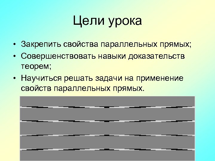 Цели урока • Закрепить свойства параллельных прямых; • Совершенствовать навыки доказательств теорем; • Научиться