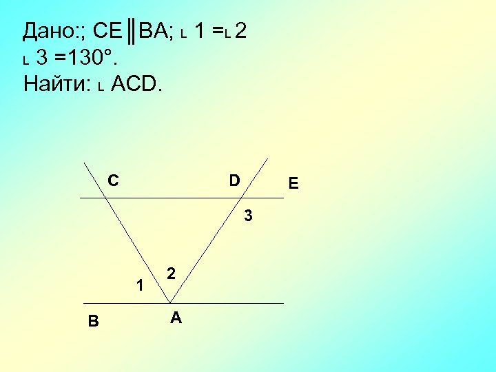 Дано: ; CE║BA; L 1 =L 2 L 3 =130°. Найти: L ACD. C