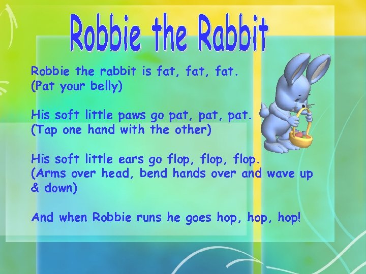 Robbie the rabbit is fat, fat. (Pat your belly) His soft little paws go