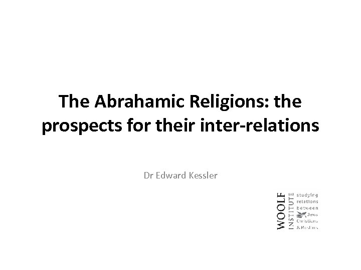 The Abrahamic Religions: the prospects for their inter-relations Dr Edward Kessler 