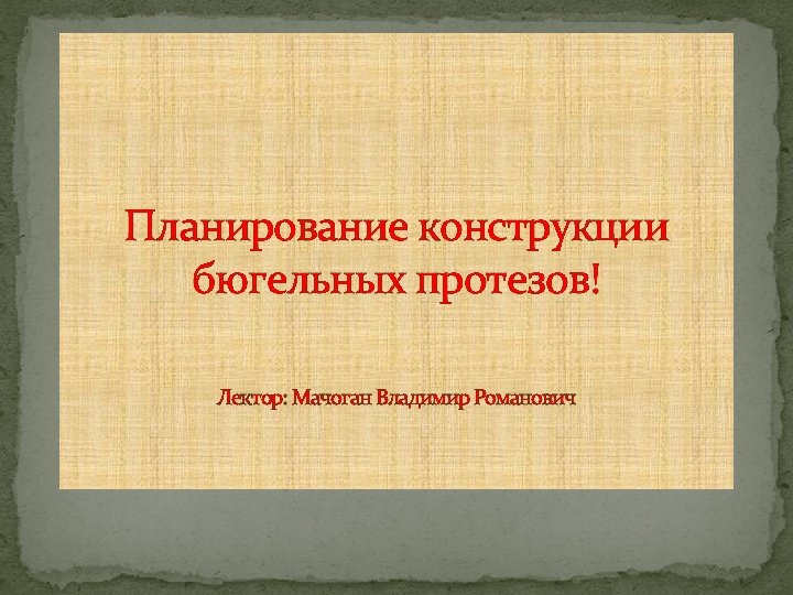 Планирование конструкции бюгельных протезов! Лектор: Мачоган Владимир Романович 
